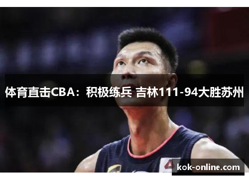 体育直击CBA：积极练兵 吉林111-94大胜苏州